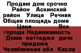 Продам дом срочно › Район ­ Аскинский район › Улица ­ Речная › Общая площадь дома ­ 69 › Цена ­ 370 000 - Все города Недвижимость » Дома, коттеджи, дачи продажа   . Челябинская обл.,Касли г.